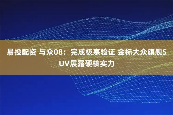 易投配资 与众08：完成极寒验证 金标大众旗舰SUV展露硬核实力