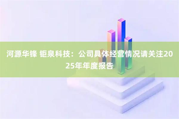 河源华锋 钜泉科技：公司具体经营情况请关注2025年年度报告