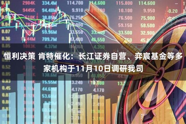 恒利决策 肯特催化：长江证券自营、弈宸基金等多家机构于11月10日调研我司