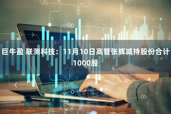 巨牛盈 联测科技：11月10日高管张辉减持股份合计1000股