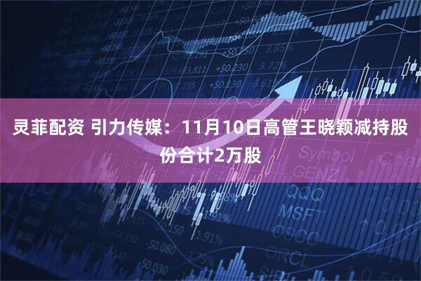 灵菲配资 引力传媒：11月10日高管王晓颖减持股份合计2万股