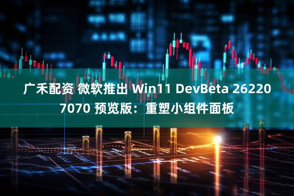 广禾配资 微软推出 Win11 DevBeta 262207070 预览版：重塑小组件面板
