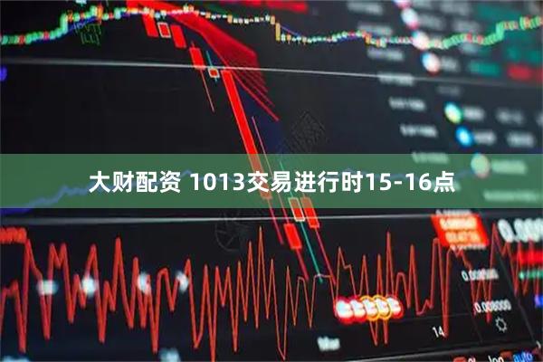 大财配资 1013交易进行时15-16点