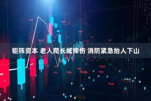 钜阵资本 老人爬长城摔伤 消防紧急抬人下山