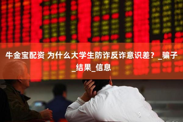 牛金宝配资 为什么大学生防诈反诈意识差？_骗子_结果_信息