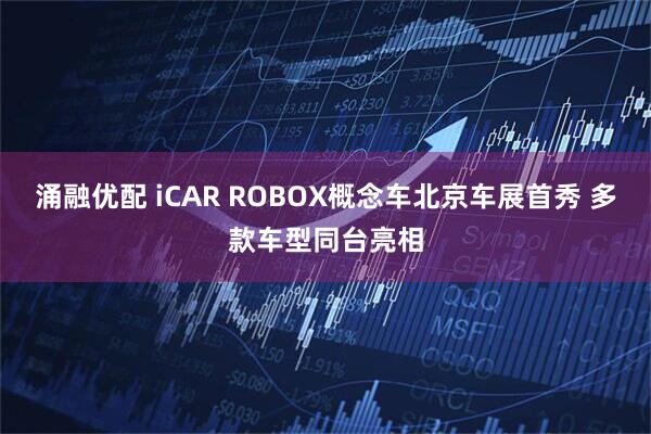 涌融优配 iCAR ROBOX概念车北京车展首秀 多款车型同台亮相