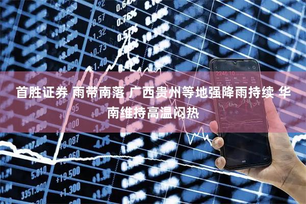 首胜证券 雨带南落 广西贵州等地强降雨持续 华南维持高温闷热