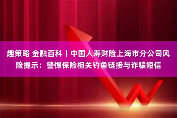 趣策略 金融百科丨中国人寿财险上海市分公司风险提示：警惕保险相关钓鱼链接与诈骗短信